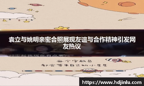 袁立与姚明亲密合照展现友谊与合作精神引发网友热议