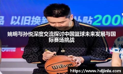 姚明与孙悦深度交流探讨中国篮球未来发展与国际赛场挑战