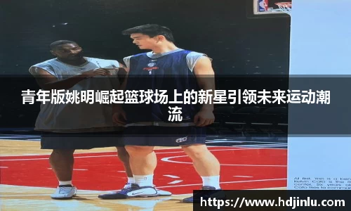 青年版姚明崛起篮球场上的新星引领未来运动潮流