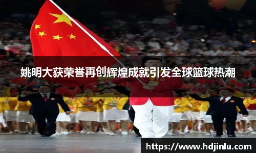 姚明大获荣誉再创辉煌成就引发全球篮球热潮