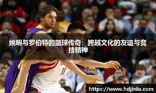 姚明与罗伯特的篮球传奇：跨越文化的友谊与竞技精神