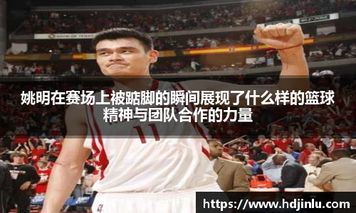 姚明在赛场上被踮脚的瞬间展现了什么样的篮球精神与团队合作的力量