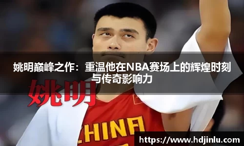 姚明巅峰之作：重温他在NBA赛场上的辉煌时刻与传奇影响力