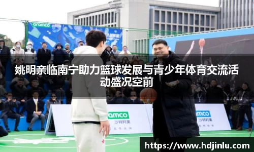 姚明亲临南宁助力篮球发展与青少年体育交流活动盛况空前