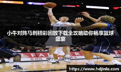 小牛对阵马刺精彩回放下载全攻略助你畅享篮球盛宴