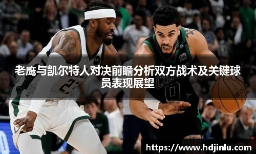 老鹰与凯尔特人对决前瞻分析双方战术及关键球员表现展望