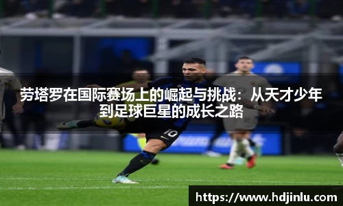 劳塔罗在国际赛场上的崛起与挑战：从天才少年到足球巨星的成长之路