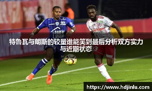 特鲁瓦与朗斯的较量谁能笑到最后分析双方实力与近期状态