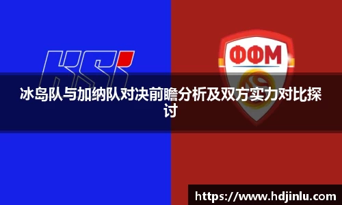 冰岛队与加纳队对决前瞻分析及双方实力对比探讨