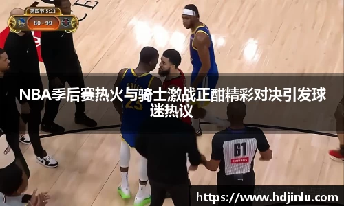 NBA季后赛热火与骑士激战正酣精彩对决引发球迷热议